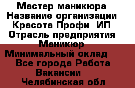 Мастер маникюра › Название организации ­ Красота-Профи, ИП › Отрасль предприятия ­ Маникюр › Минимальный оклад ­ 1 - Все города Работа » Вакансии   . Челябинская обл.